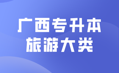 25年广西专升本旅游大类哪些学校招？能报什么专业？